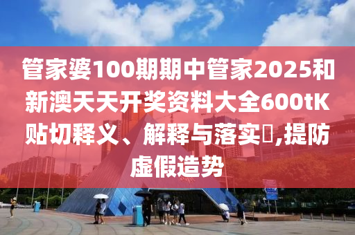 管家婆100期期中管家2025和新澳天天开奖资料大全600tK贴切释义、解释与落实​,提防虚假造势