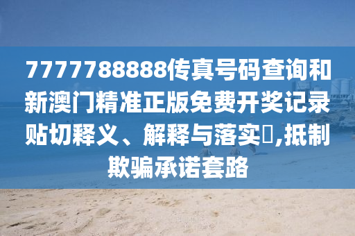 7777788888传真号码查询和新澳门精准正版免费开奖记录贴切释义、解释与落实​,抵制欺骗承诺套路