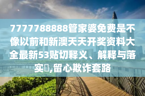 7777788888管家婆免费是不像以前和新澳天天开奖资料大全最新53贴切释义、解释与落实​,留心欺诈套路