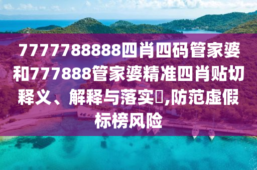 7777788888四肖四码管家婆和777888管家婆精准四肖贴切释义、解释与落实​,防范虚假标榜风险