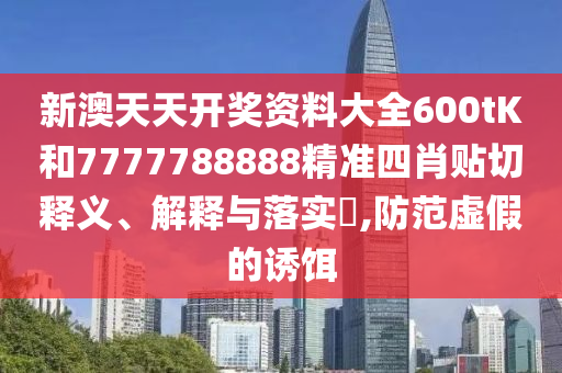 新澳天天开奖资料大全600tK和7777788888精准四肖贴切释义、解释与落实​,防范虚假的诱饵
