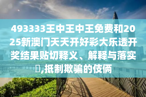 493333王中王中王免费和2025新澳门天天开好彩大乐透开奖结果贴切释义、解释与落实​,抵制欺骗的伎俩