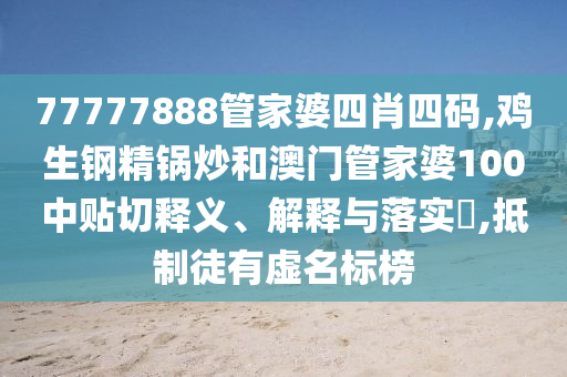 77777888管家婆四肖四码,鸡生钢精锅炒和澳门管家婆100中贴切释义、解释与落实​,抵制徒有虚名标榜