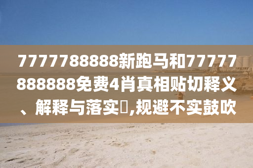 7777788888新跑马和77777888888免费4肖真相贴切释义、解释与落实​,规避不实鼓吹