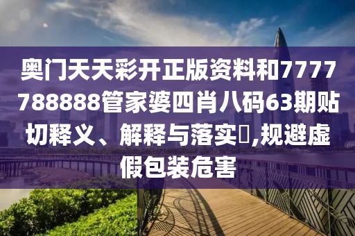 奥门天天彩开正版资料和7777788888管家婆四肖八码63期贴切释义、解释与落实​,规避虚假包装危害