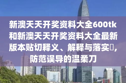 新澳天天开奖资料大全600tk和新澳天天开奖资料大全最新版本贴切释义、解释与落实​,防范误导的温柔刀