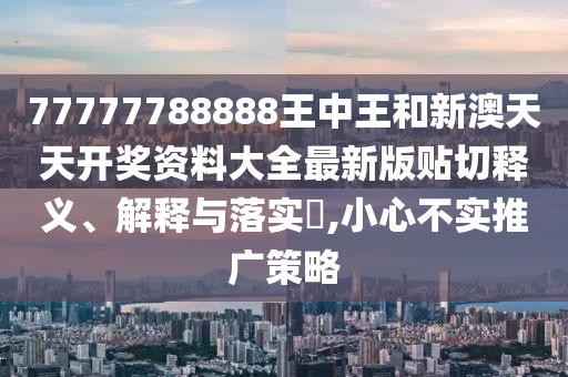 77777788888王中王和新澳天天开奖资料大全最新版贴切释义、解释与落实​,小心不实推广策略
