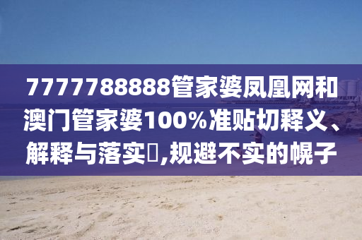 7777788888管家婆凤凰网和澳门管家婆100%准贴切释义、解释与落实​,规避不实的幌子