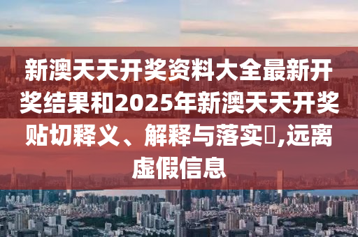 新澳天天开奖资料大全最新开奖结果和2025年新澳天天开奖贴切释义、解释与落实​,远离虚假信息