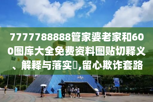 7777788888管家婆老家和600图库大全免费资料图贴切释义、解释与落实​,留心欺诈套路