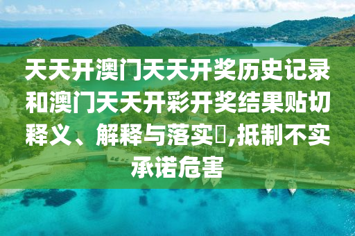 天天开澳门天天开奖历史记录和澳门天天开彩开奖结果贴切释义、解释与落实​,抵制不实承诺危害