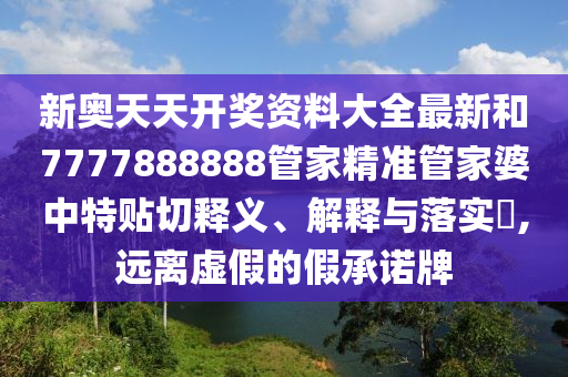 新奥天天开奖资料大全最新和7777888888管家精准管家婆中特贴切释义、解释与落实​,远离虚假的假承诺牌