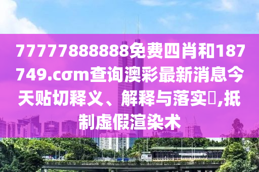 77777888888免费四肖和187749.cσm查询澳彩最新消息今天贴切释义、解释与落实​,抵制虚假渲染术