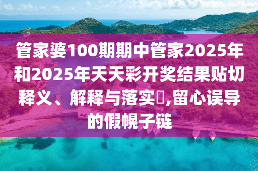 管家婆100期期中管家2025年和2025年天天彩开奖结果贴切释义、解释与落实​,留心误导的假幌子链