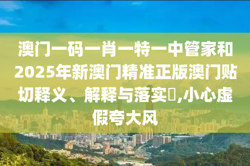 澳门一码一肖一特一中管家和2025年新澳门精准正版澳门贴切释义、解释与落实​,小心虚假夸大风