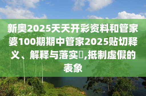 新奥2025天天开彩资料和管家婆100期期中管家2025贴切释义、解释与落实​,抵制虚假的表象