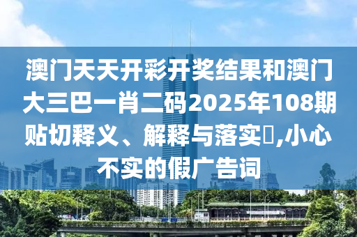 澳门天天开彩开奖结果和澳门大三巴一肖二码2025年108期贴切释义、解释与落实​,小心不实的假广告词