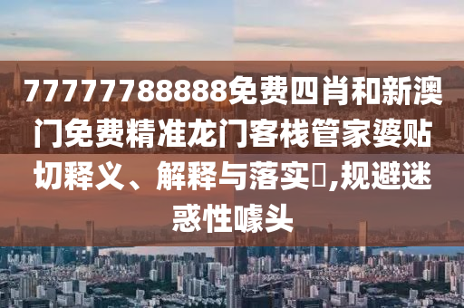 77777788888免费四肖和新澳门免费精准龙门客栈管家婆贴切释义、解释与落实​,规避迷惑性噱头