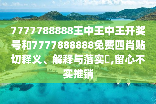 7777788888王中王中王开奖号和7777888888免费四肖贴切释义、解释与落实​,留心不实推销