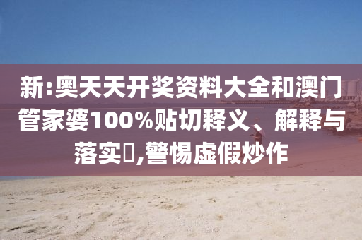 新:奥天天开奖资料大全和澳门管家婆100%贴切释义、解释与落实​,警惕虚假炒作