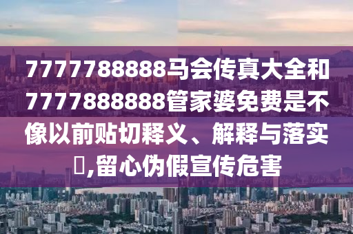 7777788888马会传真大全和7777888888管家婆免费是不像以前贴切释义、解释与落实​,留心伪假宣传危害