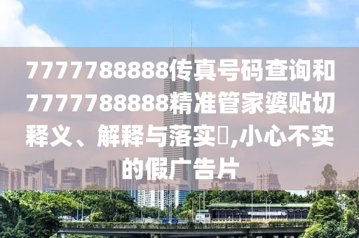 7777788888传真号码查询和7777788888精准管家婆贴切释义、解释与落实​,小心不实的假广告片