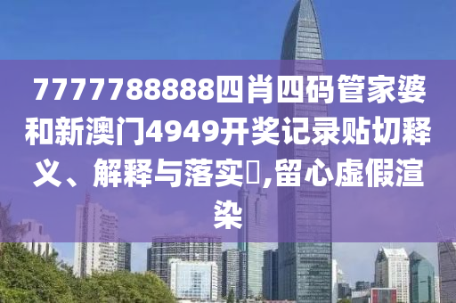 7777788888四肖四码管家婆和新澳门4949开奖记录贴切释义、解释与落实​,留心虚假渲染