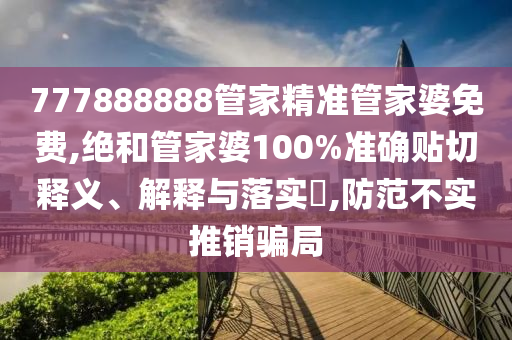 777888888管家精准管家婆免费,绝和管家婆100%准确贴切释义、解释与落实​,防范不实推销骗局