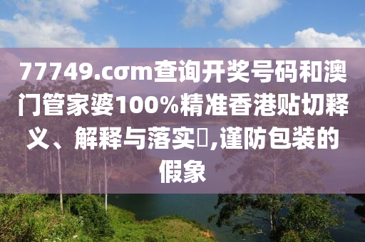 77749.cσm查询开奖号码和澳门管家婆100%精准香港贴切释义、解释与落实​,谨防包装的假象