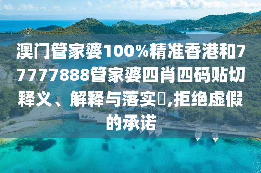 澳门管家婆100%精准香港和77777888管家婆四肖四码贴切释义、解释与落实​,拒绝虚假的承诺