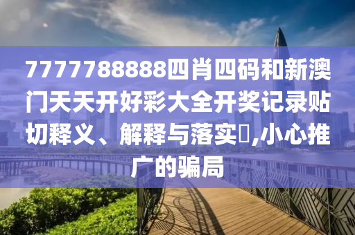 7777788888四肖四码和新澳门天天开好彩大全开奖记录贴切释义、解释与落实​,小心推广的骗局