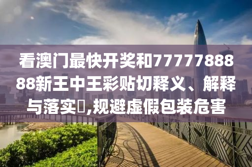 看澳门最快开奖和7777788888新王中王彩贴切释义、解释与落实​,规避虚假包装危害