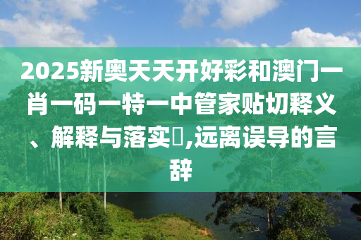 2025新奥天天开好彩和澳门一肖一码一特一中管家贴切释义、解释与落实​,远离误导的言辞