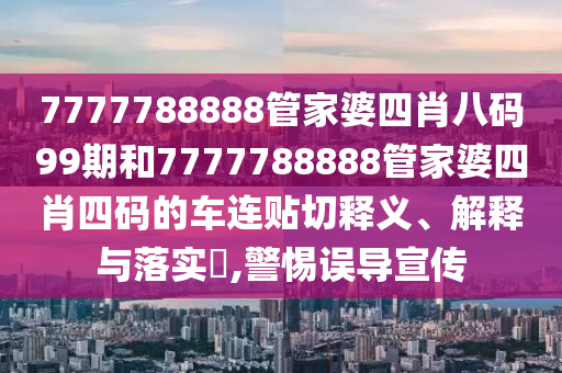 7777788888管家婆四肖八码99期和7777788888管家婆四肖四码的车连贴切释义、解释与落实​,警惕误导宣传