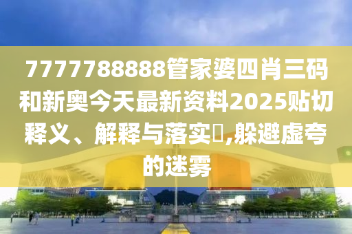 7777788888管家婆四肖三码和新奥今天最新资料2025贴切释义、解释与落实​,躲避虚夸的迷雾