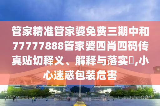管家精准管家婆免费三期中和77777888管家婆四肖四码传真贴切释义、解释与落实​,小心迷惑包装危害