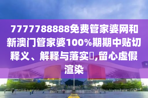 7777788888免费管家婆网和新澳门管家婆100%期期中贴切释义、解释与落实​,留心虚假渲染