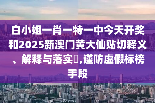 白小姐一肖一特一中今天开奖和2025新澳门黄大仙贴切释义、解释与落实​,谨防虚假标榜手段