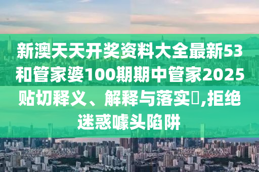 新澳天天开奖资料大全最新53和管家婆100期期中管家2025贴切释义、解释与落实​,拒绝迷惑噱头陷阱