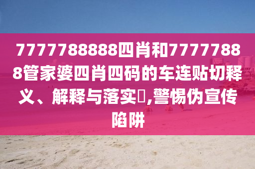 7777788888四肖和77777888管家婆四肖四码的车连贴切释义、解释与落实​,警惕伪宣传陷阱