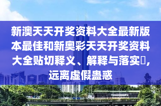 新澳天天开奖资料大全最新版本最佳和新奥彩天天开奖资料大全贴切释义、解释与落实​,远离虚假蛊惑
