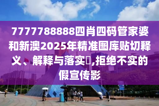 7777788888四肖四码管家婆和新澳2025年精准图库贴切释义、解释与落实​,拒绝不实的假宣传影