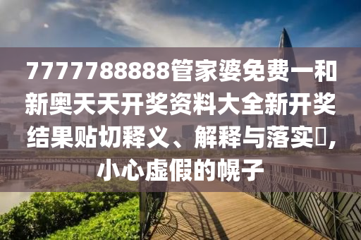 7777788888管家婆免费一和新奥天天开奖资料大全新开奖结果贴切释义、解释与落实​,小心虚假的幌子