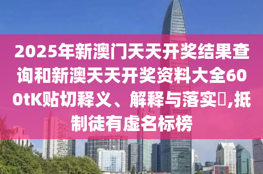 2025年新澳门天天开奖结果查询和新澳天天开奖资料大全600tK贴切释义、解释与落实​,抵制徒有虚名标榜