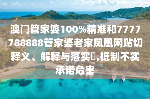 澳门管家婆100%精准和7777788888管家婆老家凤凰网贴切释义、解释与落实​,抵制不实承诺危害