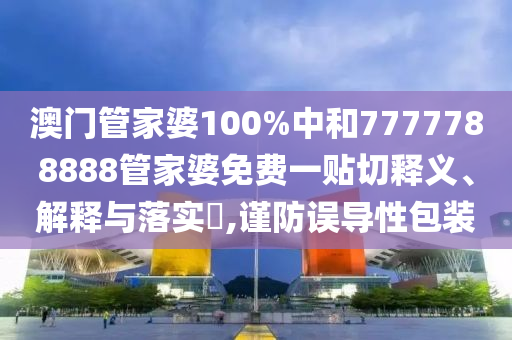 澳门管家婆100%中和7777788888管家婆免费一贴切释义、解释与落实​,谨防误导性包装