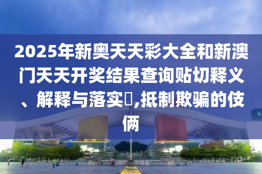 2025年新奥天天彩大全和新澳门天天开奖结果查询贴切释义、解释与落实​,抵制欺骗的伎俩