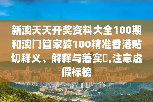新澳天天开奖资料大全100期和澳门管家婆100精准香港贴切释义、解释与落实​,注意虚假标榜