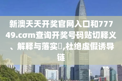 新澳天天开奖官网入口和77749.cσm查询开奖号码贴切释义、解释与落实​,杜绝虚假诱导链