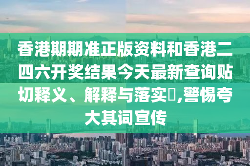 香港期期准正版资料和香港二四六开奖结果今天最新查询贴切释义、解释与落实​,警惕夸大其词宣传